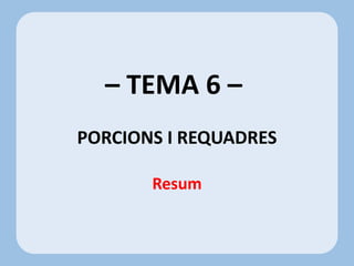 – TEMA 6 –
PORCIONS I REQUADRES
Resum
 