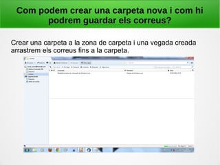 Com podem crear una carpeta nova i com hi
podrem guardar els correus?
Crear una carpeta a la zona de carpeta i una vegada creada
arrastrem els correus fins a la carpeta.
 