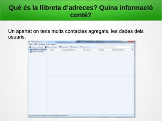 Què és la llibreta d’adreces? Quina informació
conté?
Un apartat on tens molts contactes agregats, les dades dels
usuaris.
 