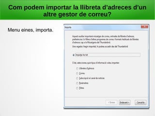 Com podem importar la llibreta d’adreces d’un
altre gestor de correu?
Menu eines, importa.
 