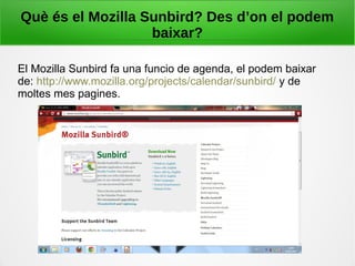 Què és el Mozilla Sunbird? Des d’on el podem
baixar?
El Mozilla Sunbird fa una funcio de agenda, el podem baixar
de: http://www.mozilla.org/projects/calendar/sunbird/ y de
moltes mes pagines.
 