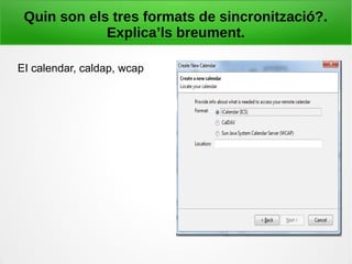 Quin son els tres formats de sincronització?.
Explica’ls breument.
EI calendar, caldap, wcap
 