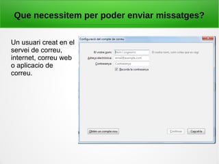 Que necessitem per poder enviar missatges?
Un usuari creat en el
servei de correu,
internet, correu web
o aplicacio de
correu.
 