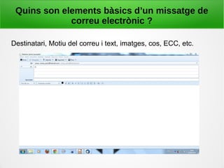 Quins son elements bàsics d’un missatge de
correu electrònic ?
Destinatari, Motiu del correu i text, imatges, cos, ECC, etc.
 