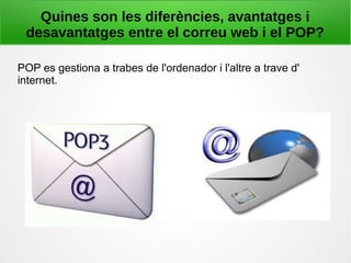 Quines son les diferències, avantatges i
desavantatges entre el correu web i el POP?
POP es gestiona a trabes de l'ordenador i l'altre a trave d'
internet.
 