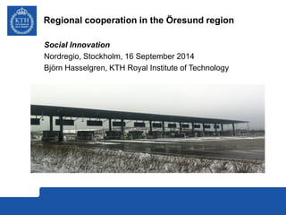 Regional cooperation in the Öresund region 
Social Innovation 
Nordregio, Stockholm, 16 September 2014 
Björn Hasselgren, KTH Royal Institute of Technology 
 