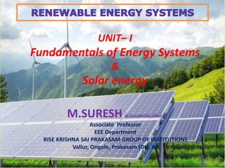 M.SURESH M.Tech(NITW).,(Ph.D)
Associate Professor
EEE Department
RISE KRISHNA SAI PRAKASAM GROUP OF INSTITUTIONS
Vallur, Ongole, Prakasam (Dt), AP
UNIT– I
Fundamentals of Energy Systems
&
Solar energy
 