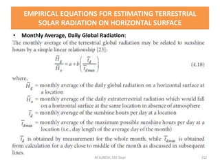 • Monthly Average, Daily Global Radiation:
M.SURESH, EEE Dept 212
EMPIRICAL EQUATIONS FOR ESTIMATING TERRESTRIAL
SOLAR RADIATION ON HORIZONTAL SURFACE
 