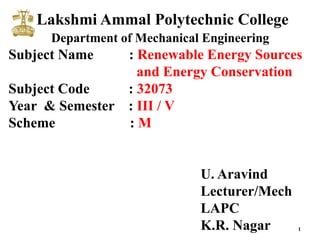 1
Lakshmi Ammal Polytechnic College
Department of Mechanical Engineering
Subject Name : Renewable Energy Sources
and Energy Conservation
Subject Code : 32073
Year & Semester : III / V
Scheme : M
U. Aravind
Lecturer/Mech
LAPC
K.R. Nagar
 