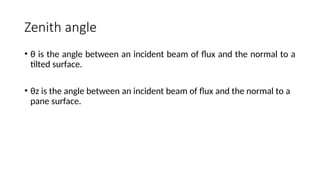 Zenith angle
• θ is the angle between an incident beam of flux and the normal to a
tilted surface.
• θz is the angle between an incident beam of flux and the normal to a
pane surface.
 
