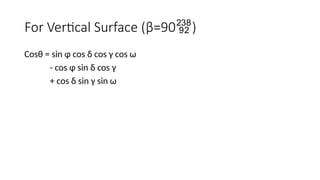 For Vertical Surface (β=90)
Cosθ = sin ɸ cos δ cos γ cos ω
- cos ɸ sin δ cos γ
+ cos δ sin γ sin ω
 