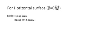 For Horizontal surface (β=0)
Cosθ = sin ɸ sin δ
+cos ɸ cos δ cos ω
 