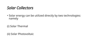 Solar Collectors
• Solar energy can be utilized directly by two technologies:
namely
(i) Solar Thermal
(ii) Solar Photovoltaic
 