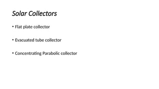Solar Collectors
• Flat plate collector
• Evacuated tube collector
• Concentrating Parabolic collector
 