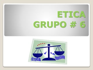 ETICA 
GRUPO # 6 
 