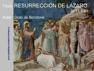 Título:  RESURRECCIÓN DE LÁZARO Jn 11,1-45 © educarconjesus.blogspot.com Autor: Gioto de Bondone 