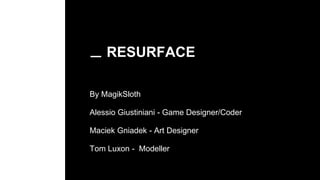 RESURFACE
By MagikSloth
Alessio Giustiniani - Game Designer/Coder
Maciek Gniadek - Art Designer
Tom Luxon - Modeller
 