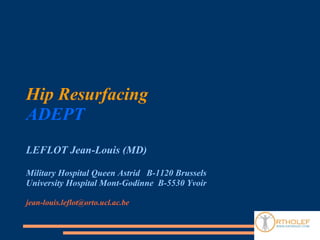 Hip Resurfacing
ADEPT
LEFLOT Jean-Louis (MD)

Military Hospital Queen Astrid B-1120 Brussels
University Hospital Mont-Godinne B-5530 Yvoir

jean-louis.leflot@orto.ucl.ac.be
 