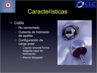 Características
• Cotilo
  •   No cementado
  •   Cubierta de hidróxido
      de apatita
  •   Configuración de
      carga polar
       •   Líquido sinovial forma
           delgada capa de
           lubricación
       •   Menos desgaste
 