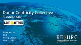 Donor Centricity Collective
“Endear Me”
Mark Jenkins
CEO
Resurg Group
March 2019
 