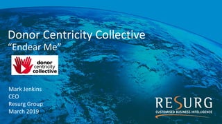 Donor Centricity Collective
“Endear Me”
Mark Jenkins
CEO
Resurg Group
March 2019
 