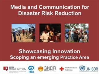 Showcasing Innovation
Scoping an emerging Practice Area
Media and Communication for
Disaster Risk Reduction
 