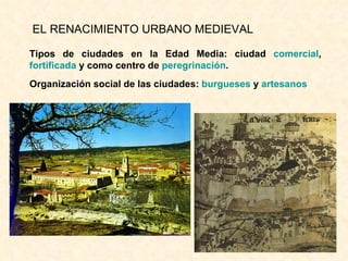 EL RENACIMIENTO URBANO MEDIEVAL Tipos de ciudades en la Edad Media: ciudad  comercial ,  fortificada  y como centro de  peregrinaci ón . Organizaci ón social de las ciudades:  burgueses  y  artesanos 