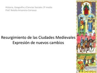 Resurgimiento de las Ciudades Medievales
Expresión de nuevos cambios
Historia, Geografía y Ciencias Sociales 3º medio
Prof. Natalia Ansorena Carrasco
 