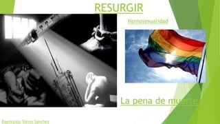 RESURGIR 
Homosexualidad 
Raymundo Torres Sánchez 
La pena de muerte 
 