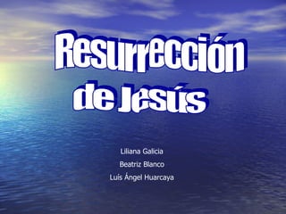 Resurrección  de Jesús Liliana Galicia Beatriz Blanco Luís Ángel Huarcaya 