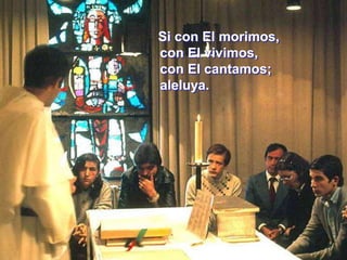    Si con El morimos,con El vivimos,con El cantamos;aleluya.