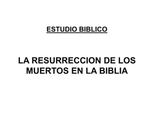 ESTUDIO BIBLICO
LA RESURRECCION DE LOS
MUERTOS EN LA BIBLIA
 