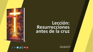 Lección:
Resurrecciones
antes de la cruz
Octubre - Diciembre 2022
apadilla88@hotmail.com
 