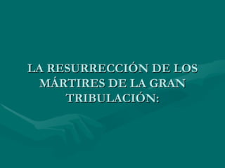 LA RESURRECCIÓN DE LOS MÁRTIRES DE LA GRAN TRIBULACIÓN: 