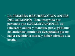 LA PRIMERA RESURRECCIÓN ANTES DEL MILENIO:    Esta integrada por personas que EXCLUSIVAMENTE  se rehusaron adorar y marcarse por el gobierno del anticristo, muriendo decapitados por no haber recibido la marca y haber adorado a la bestia. 