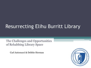 Resurrecting Elihu Burritt Library

The Challenges and Opportunities
of Rehabbing Library Space

  Carl Antonucci & Debbie Herman
 