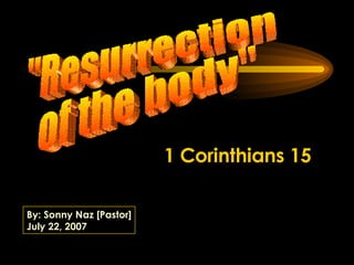 &quot;Resurrection of the body&quot; 1 Corinthians 15 By: Sonny Naz [Pastor] July 22, 2007 
