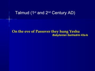 On the eve of Passover they hung Yeshu
Babylonian Sanhedrin 43a-b
Talmud (1st
and 2nd
Century AD)
 