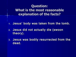 1.1. Jesus’ body was taken from the tomb.Jesus’ body was taken from the tomb.
2.2. Jesus did not actually die (swoonJesus did not actually die (swoon
theory).theory).
3.3. Jesus was bodily resurrected from theJesus was bodily resurrected from the
dead.dead.
 
