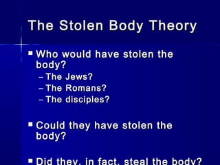 The Stolen Body TheoryThe Stolen Body Theory
 Who would have stolen theWho would have stolen the
body?body?
– The Jews?The Jews?
– The Romans?The Romans?
– The disciples?The disciples?
 Could they have stolen theCould they have stolen the
body?body?

 