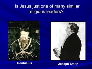 Is Jesus just one of many similarIs Jesus just one of many similar
religious leaders?religious leaders?
Confucius Joseph Smith
 
