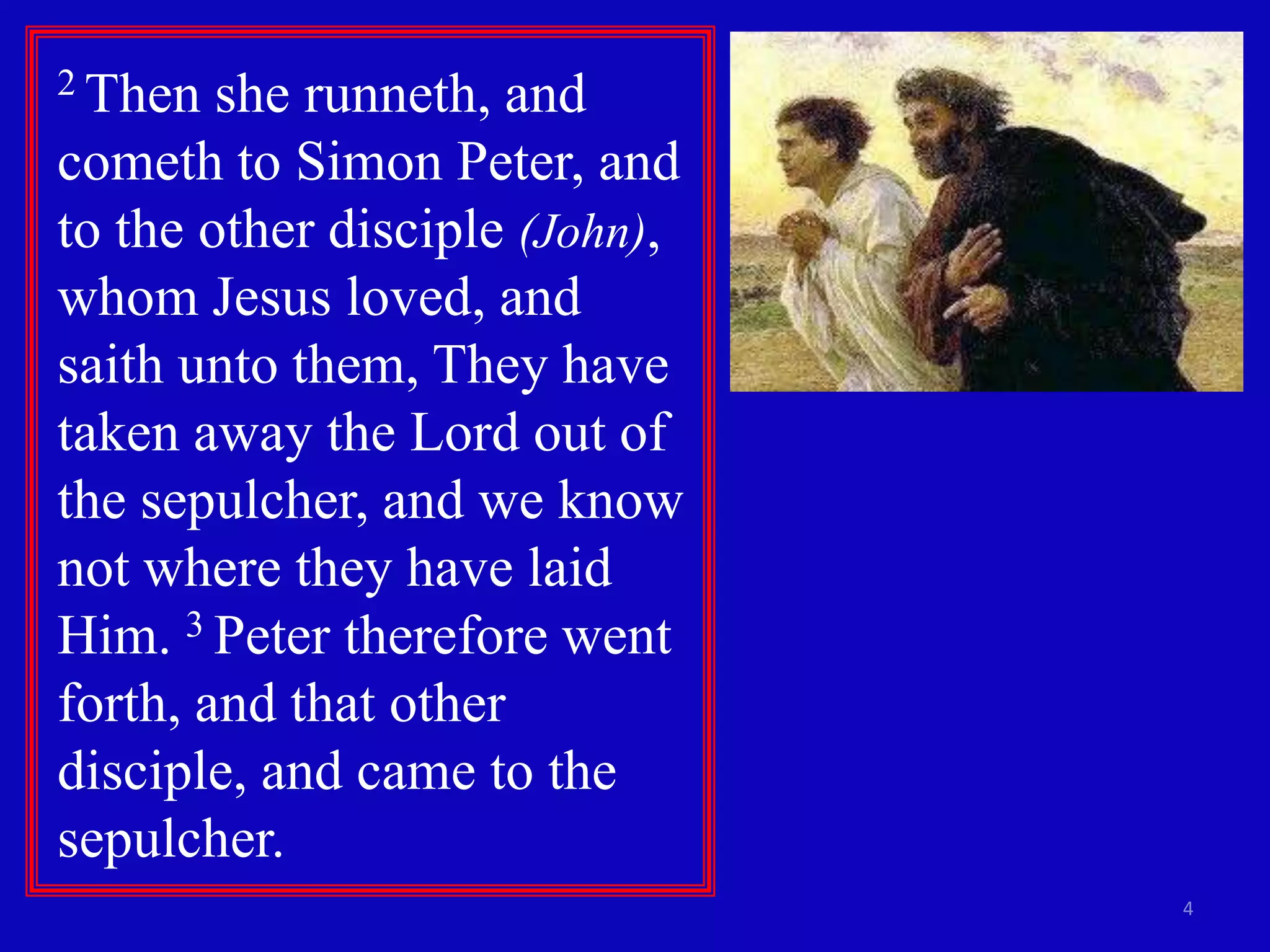 2 Then  she runneth, and
cometh to Simon Peter, and
to the other disciple (John),
whom Jesus loved, and
saith unto them, They have
taken away the Lord out of
the sepulcher, and we know
not where they have laid
Him. 3 Peter therefore went
forth, and that other
disciple, and came to the
sepulcher.
                                4
 