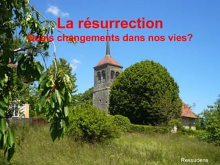 Ressudens
La résurrection
Quels changements dans nos vies?
 