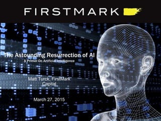 The Astounding Resurrection of AI
A Primer On Artificial Intelligence
March 27, 2015
Matt Turck, FirstMark
Capital
 