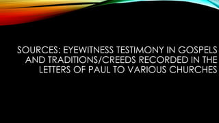 SOURCES: EYEWITNESS TESTIMONY IN GOSPELS 
AND TRADITIONS/CREEDS RECORDED IN THE 
LETTERS OF PAUL TO VARIOUS CHURCHES 
 