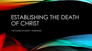 ESTABLISHING THE DEATH 
OF CHRIST 
THE CAUSE OF DEATH - EVIDENCES 
 