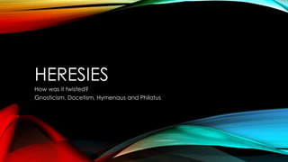 HERESIES 
How was it twisted? 
Gnosticism, Docetism, Hymenaus and Philatus 
 