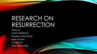 RESEARCH ON 
RESURRECTION 
Works of 
GARY HABERMAS 
WILLIAM LANE CRAIG 
MIKE LICONA 
N.T WRIGHT 
JOSH MCDOWELL 
 