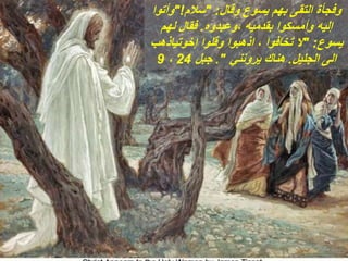 ‫وقال‬ ‫يسوع‬ ‫بهم‬ ‫التقى‬ ‫وفجأة‬
" :
‫سالم‬
"!
‫وأتوا‬
‫وعبدوه‬، ‫بقدميه‬ ‫وأمسكوا‬ ‫إليه‬
.
‫لهم‬ ‫فقال‬
‫يسوع‬
" :
‫إخوتياذهب‬ ‫وقلوا‬ ‫اذهبوا‬ ، ‫تخافوا‬ ‫ال‬
‫الجليل‬ ‫الى‬
.
‫يرونني‬ ‫هناك‬
."
‫جبل‬
24
،
9
 