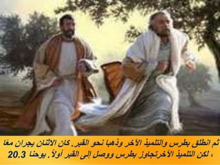 ‫القبر‬ ‫نحو‬ ‫وذهبا‬ ‫اآلخر‬ ‫والتلميذ‬ ‫بطرس‬ ‫انطلق‬ ‫ثم‬
.
‫ا‬ً‫ع‬‫م‬ ‫يجران‬ ‫االثنان‬ ‫كان‬
ً‫ال‬‫أو‬ ‫القبر‬ ‫إلى‬ ‫ووصل‬ ‫بطرس‬ ‫اآلخرتجاوز‬ ‫التلميذ‬ ‫لكن‬ ،
.
‫يوحنا‬
20.3
 